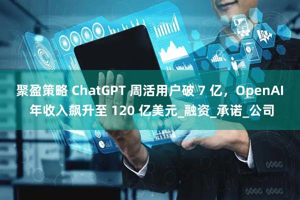 聚盈策略 ChatGPT 周活用户破 7 亿，OpenAI 年收入飙升至 120 亿美元_融资_承诺_公司