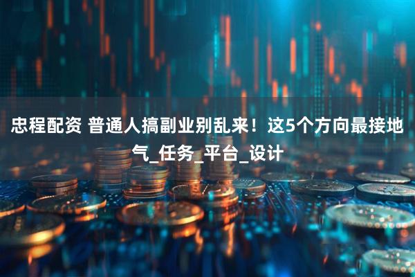 忠程配资 普通人搞副业别乱来！这5个方向最接地气_任务_平台_设计