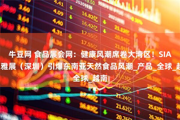 牛豆网 食品展会网：健康风潮席卷大湾区！SIAL西雅展（深圳）引爆东南亚天然食品风潮_产品_全球_越南