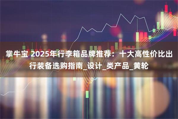 掌牛宝 2025年行李箱品牌推荐：十大高性价比出行装备选购指南_设计_类产品_黄轮