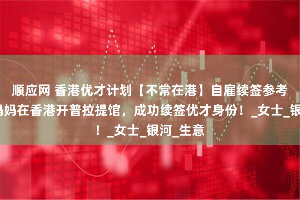 顺应网 香港优才计划【不常在港】自雇续签参考：陪读妈妈在香港开普拉提馆，成功续签优才身份！_女士_银河_生意