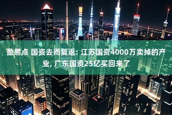 盈易点 国资去而复返: 江苏国资4000万卖掉的产业, 广东国资25亿买回来了