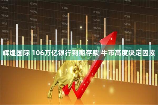 辉煌国际 106万亿银行到期存款 牛市高度决定因素