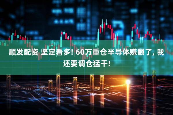 顺发配资 坚定看多! 60万重仓半导体赚翻了, 我还要调仓猛干!