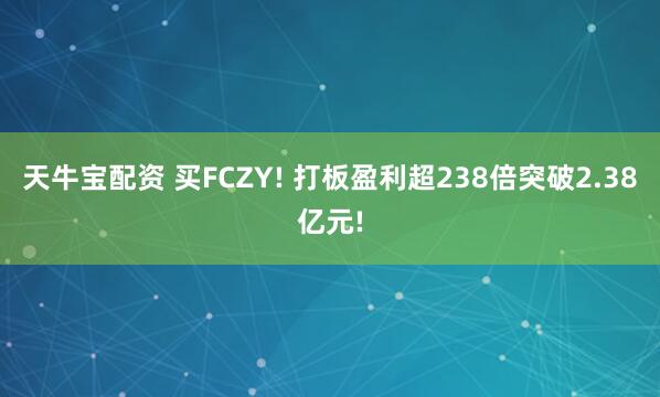 天牛宝配资 买FCZY! 打板盈利超238倍突破2.38亿元!