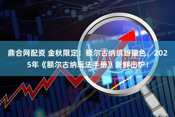 鼎合网配资 金秋限定！额尔古纳缤纷撞色，2025年《额尔古纳玩法手册》新鲜出炉！