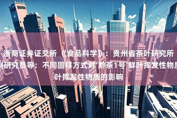 浙商证券证交所 《食品科学》：贵州省茶叶研究所张小琴副研究员等：不同固样方式对‘黔茶1号’鲜叶挥发性物质的影响