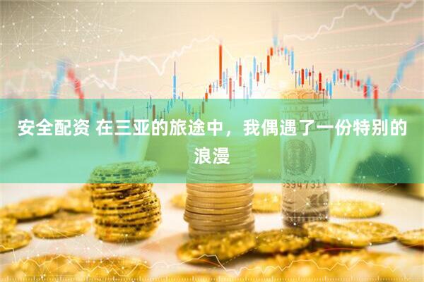 安全配资 在三亚的旅途中，我偶遇了一份特别的浪漫