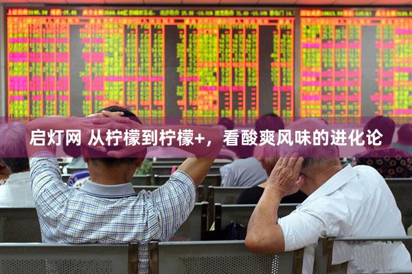 启灯网 从柠檬到柠檬+，看酸爽风味的进化论