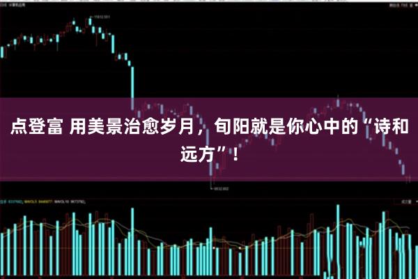 点登富 用美景治愈岁月，旬阳就是你心中的“诗和远方”！