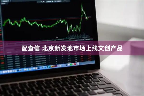 配查信 北京新发地市场上线文创产品