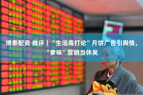 博泰配资 微评丨“生活毒打论”月饼广告引舆情，“爹味”营销当休矣