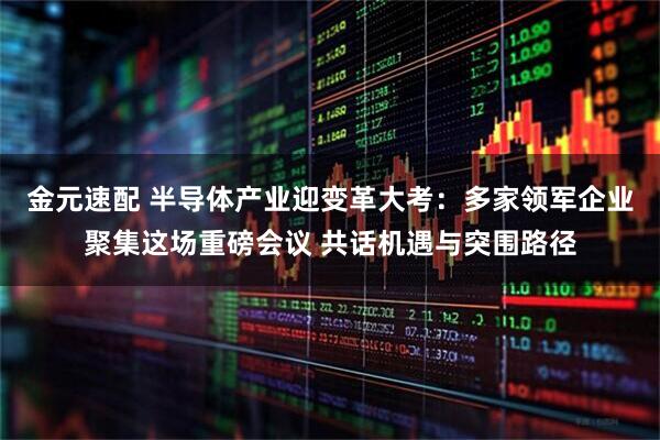 金元速配 半导体产业迎变革大考：多家领军企业聚集这场重磅会议 共话机遇与突围路径