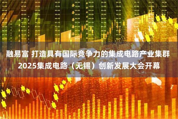 融易富 打造具有国际竞争力的集成电路产业集群 2025集成电路（无锡）创新发展大会开幕