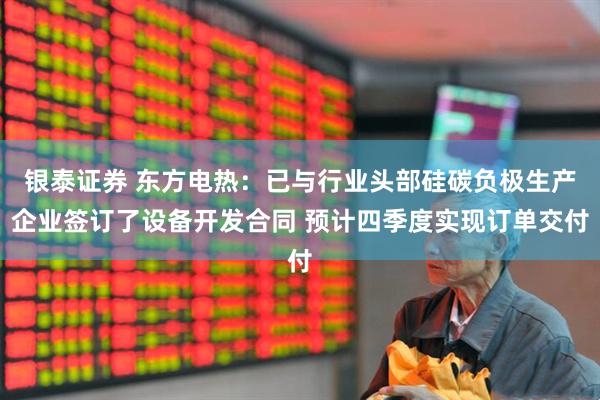 银泰证券 东方电热：已与行业头部硅碳负极生产企业签订了设备开发合同 预计四季度实现订单交付