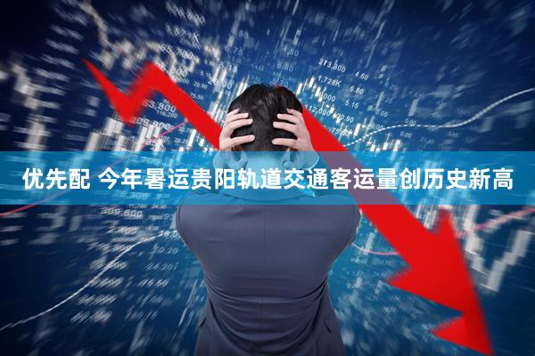 优先配 今年暑运贵阳轨道交通客运量创历史新高