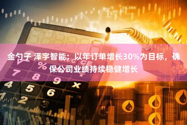 金勺子 泽宇智能：以年订单增长30%为目标，确保公司业绩持续稳健增长