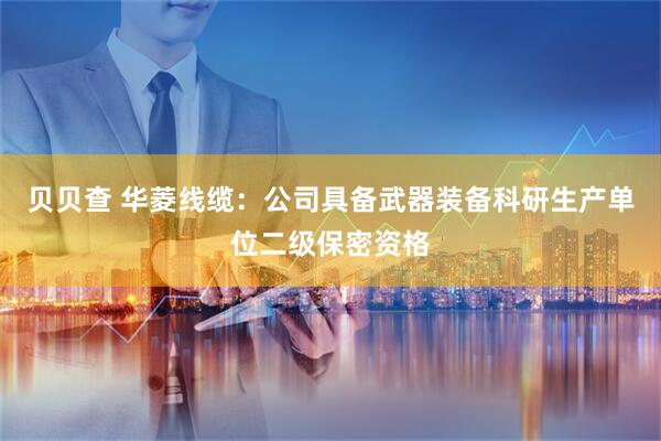 贝贝查 华菱线缆：公司具备武器装备科研生产单位二级保密资格