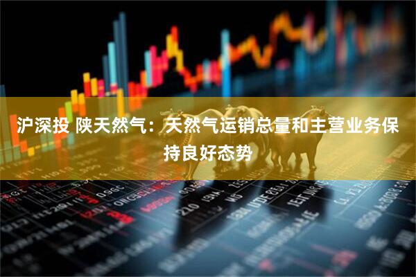 沪深投 陕天然气：天然气运销总量和主营业务保持良好态势