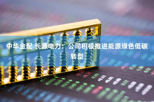 中华金配 长源电力：公司积极推进能源绿色低碳转型
