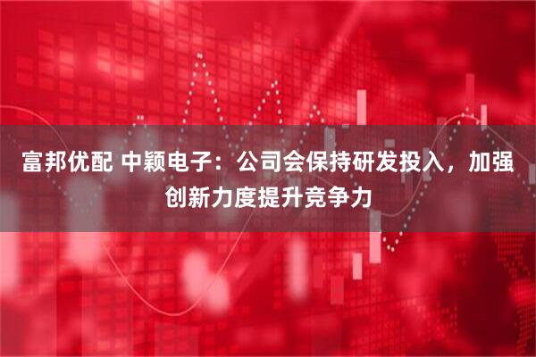 富邦优配 中颖电子：公司会保持研发投入，加强创新力度提升竞争力
