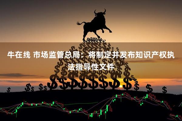 牛在线 市场监管总局：将制定并发布知识产权执法指导性文件