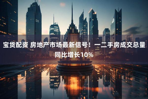宝货配资 房地产市场最新信号！一二手房成交总量同比增长10%
