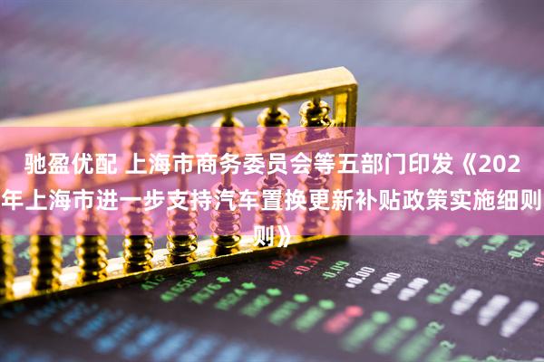 驰盈优配 上海市商务委员会等五部门印发《2025年上海市进一步支持汽车置换更新补贴政策实施细则》
