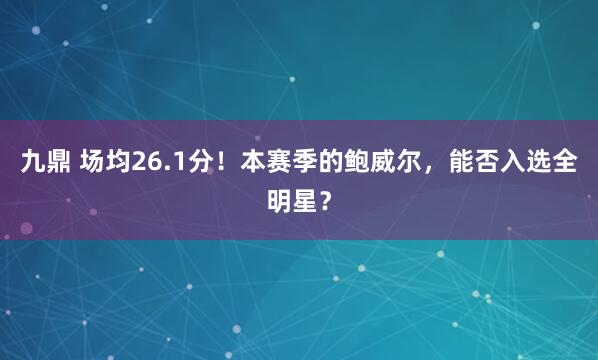 九鼎 场均26.1分！本赛季的鲍威尔，能否入选全明星？