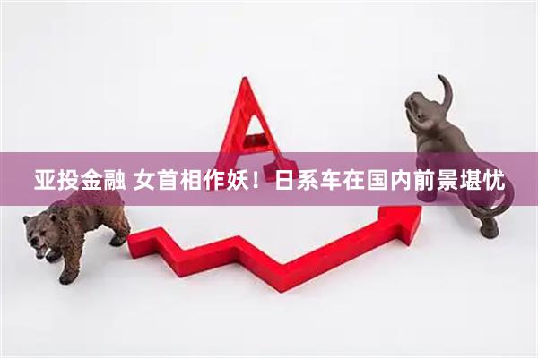亚投金融 女首相作妖！日系车在国内前景堪忧
