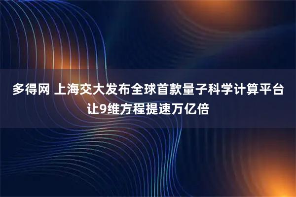 多得网 上海交大发布全球首款量子科学计算平台让9维方程提速万亿倍
