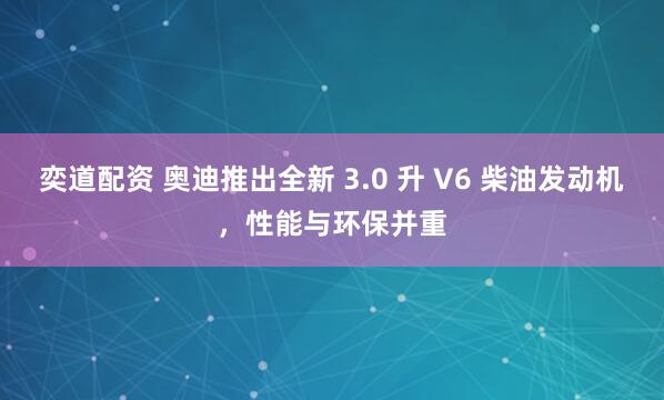 奕道配资 奥迪推出全新 3.0 升 V6 柴油发动机，性能与环保并重