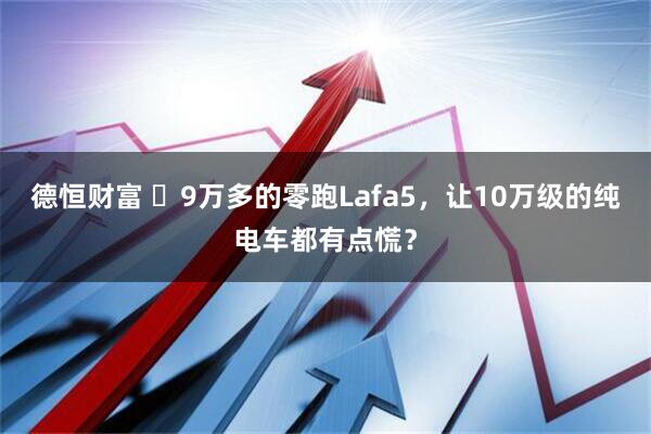 德恒财富 ​9万多的零跑Lafa5，让10万级的纯电车都有点慌？