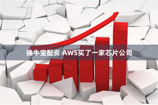 擒牛宝配资 AWS买了一家芯片公司