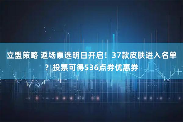 立盟策略 返场票选明日开启！37款皮肤进入名单？投票可得536点券优惠券