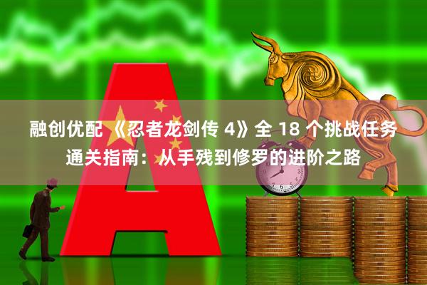 融创优配 《忍者龙剑传 4》全 18 个挑战任务通关指南：从手残到修罗的进阶之路