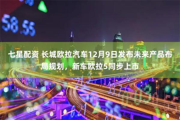 七星配资 长城欧拉汽车12月9日发布未来产品布局规划，新车欧拉5同步上市
