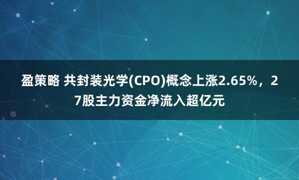 盈策略 共封装光学(CPO)概念上涨2.65%，27股主力资金净流入超亿元