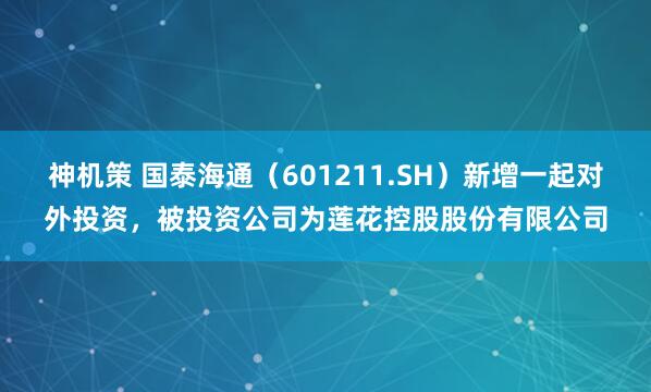 神机策 国泰海通（601211.SH）新增一起对外投资，被投资公司为莲花控股股份有限公司