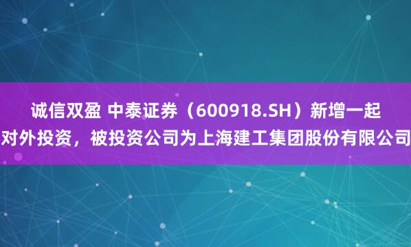 诚信双盈 中泰证券（600918.SH）新增一起对外投资，被投资公司为上海建工集团股份有限公司