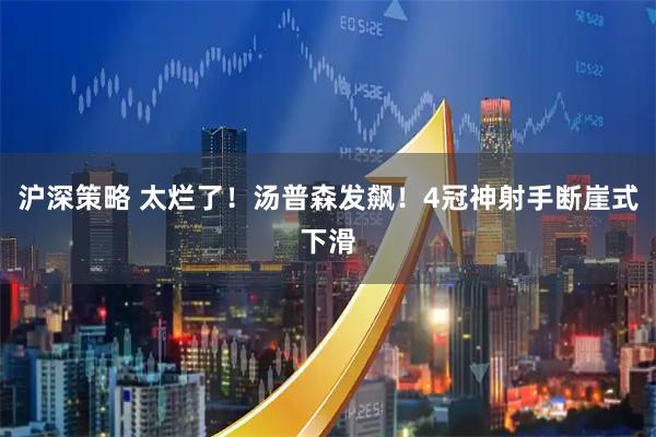 沪深策略 太烂了！汤普森发飙！4冠神射手断崖式下滑