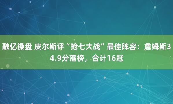 融亿操盘 皮尔斯评“抢七大战”最佳阵容：詹姆斯34.9分落榜，合计16冠