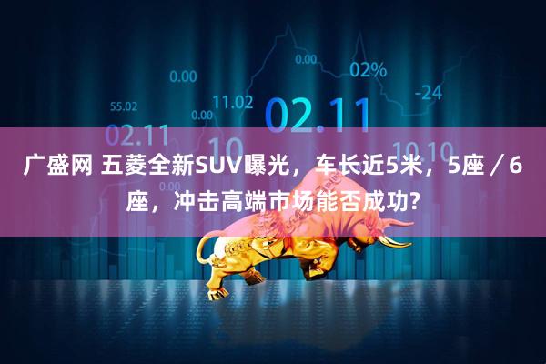 广盛网 五菱全新SUV曝光,车长近5米,5座/6座,冲击高端市场能否成功?