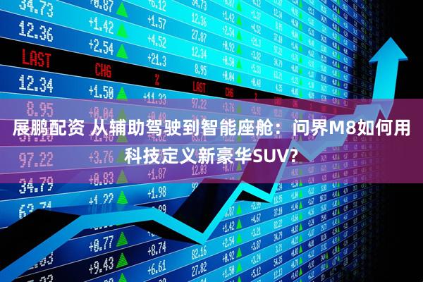 展鹏配资 从辅助驾驶到智能座舱:问界M8如何用科技定义新豪华SUV?