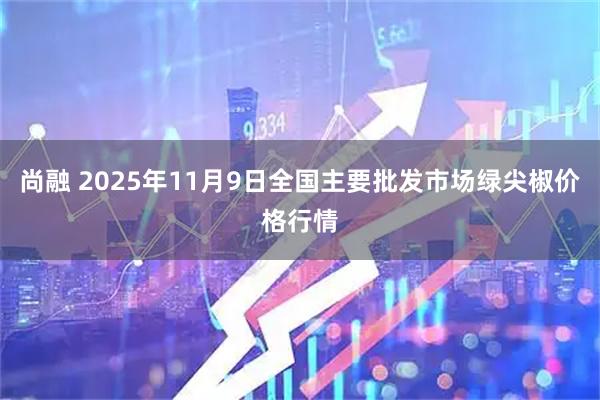 尚融 2025年11月9日全国主要批发市场绿尖椒价格行情
