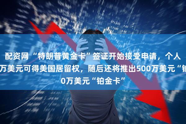 配资网 “特朗普黄金卡”签证开始接受申请,个人付100万美元可得美国居留权,随后还将推出500万美元“铂金卡”
