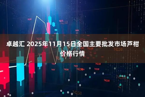 卓越汇 2025年11月15日全国主要批发市场芦柑价格行情