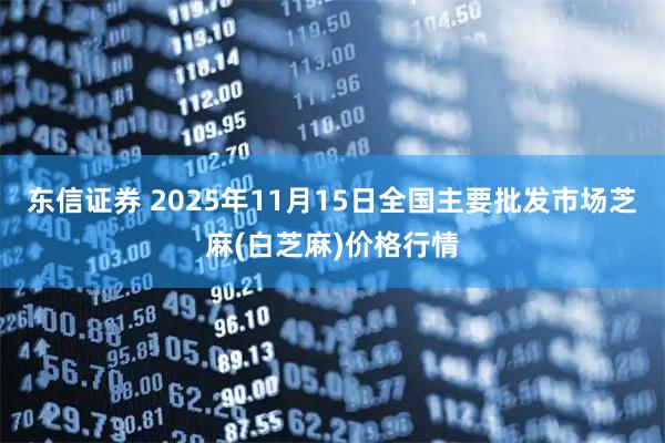 东信证券 2025年11月15日全国主要批发市场芝麻(白芝麻)价格行情