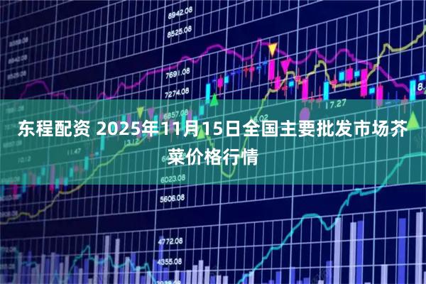 东程配资 2025年11月15日全国主要批发市场芥菜价格行情