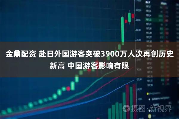 金鼎配资 赴日外国游客突破3900万人次再创历史新高 中国游客影响有限